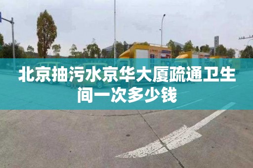 北京抽污水京华大厦疏通卫生间一次多少钱