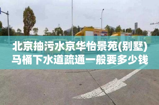 北京抽污水京华怡景苑(别墅)马桶下水道疏通一般要多少钱