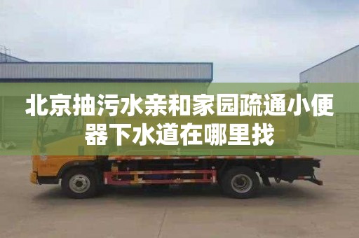 北京抽污水亲和家园疏通小便器下水道在哪里找