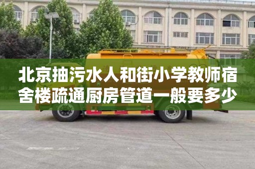 北京抽污水人和街小学教师宿舍楼疏通厨房管道一般要多少钱