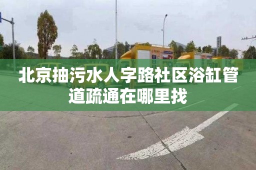 北京抽污水人字路社区浴缸管道疏通在哪里找