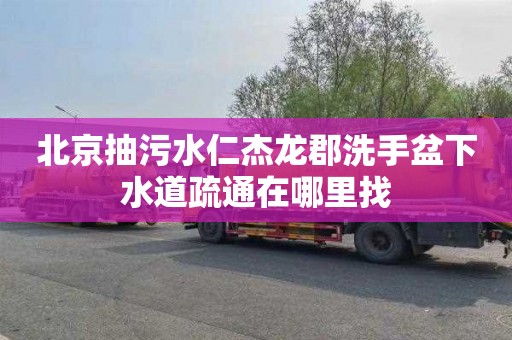 北京抽污水仁杰龙郡洗手盆下水道疏通在哪里找