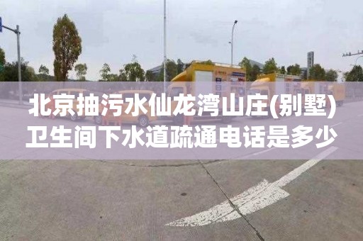 北京抽污水仙龙湾山庄(别墅)卫生间下水道疏通电话是多少