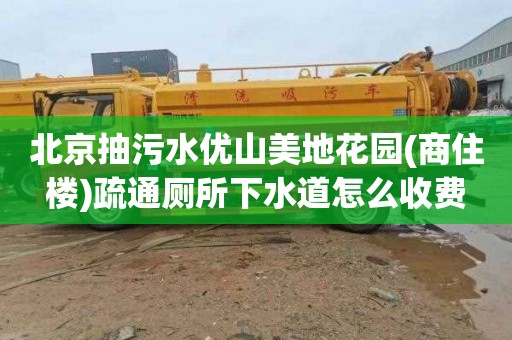 北京抽污水优山美地花园(商住楼)疏通厕所下水道怎么收费