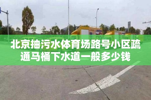 北京抽污水体育场路号小区疏通马桶下水道一般多少钱