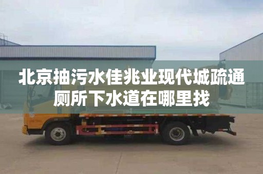 北京抽污水佳兆业现代城疏通厕所下水道在哪里找