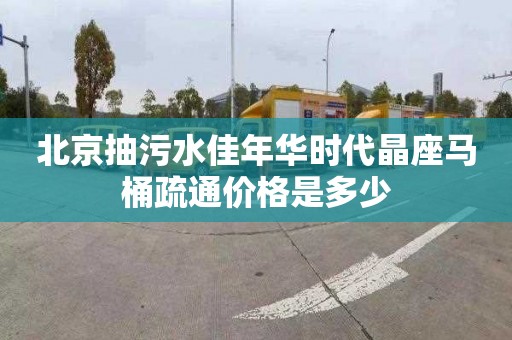 北京抽污水佳年华时代晶座马桶疏通价格是多少