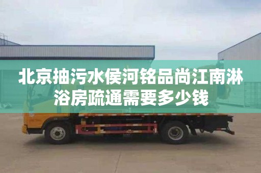 北京抽污水侯河铭品尚江南淋浴房疏通需要多少钱