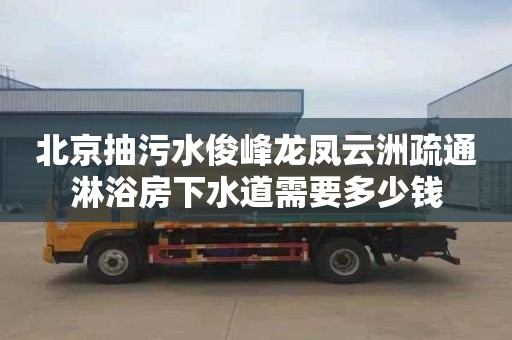 北京抽污水俊峰龙凤云洲疏通淋浴房下水道需要多少钱