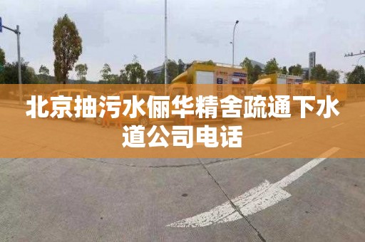 北京抽污水俪华精舍疏通下水道公司电话