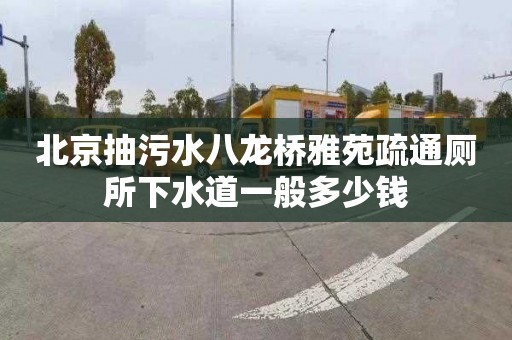 北京抽污水八龙桥雅苑疏通厕所下水道一般多少钱