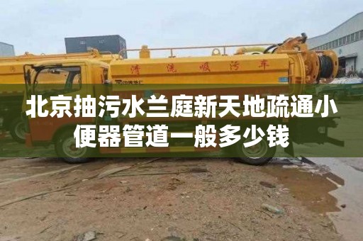 北京抽污水兰庭新天地疏通小便器管道一般多少钱