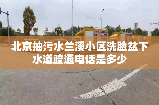 北京抽污水兰溪小区洗脸盆下水道疏通电话是多少