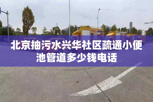 北京抽污水兴华社区疏通小便池管道多少钱电话