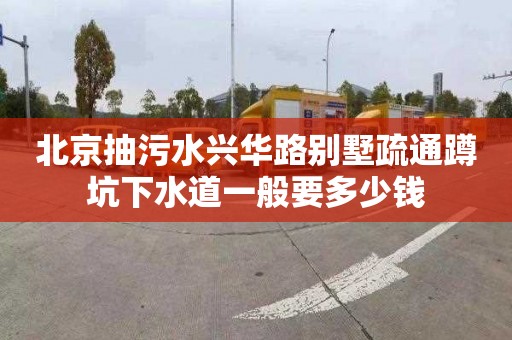 北京抽污水兴华路别墅疏通蹲坑下水道一般要多少钱