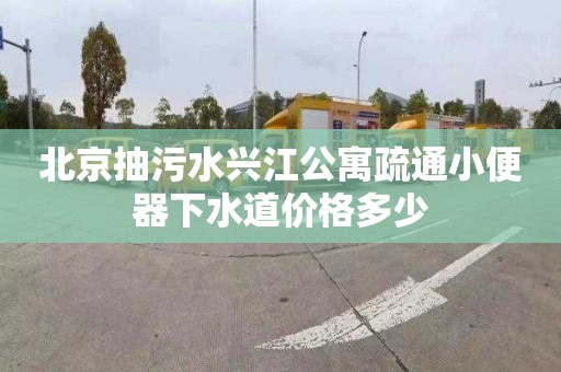 北京抽污水兴江公寓疏通小便器下水道价格多少