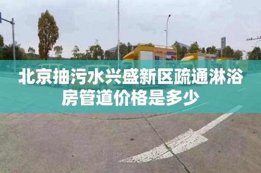 北京抽污水兴盛新区疏通淋浴房管道价格是多少