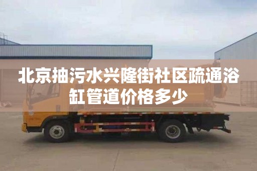 北京抽污水兴隆街社区疏通浴缸管道价格多少