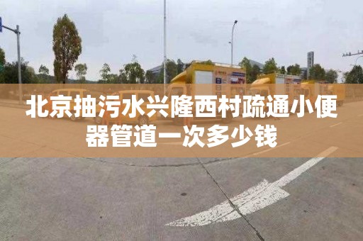 北京抽污水兴隆西村疏通小便器管道一次多少钱