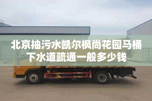 北京抽污水凯尔枫尚花园马桶下水道疏通一般多少钱