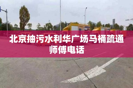 北京抽污水利华广场马桶疏通师傅电话