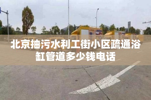 北京抽污水利工街小区疏通浴缸管道多少钱电话