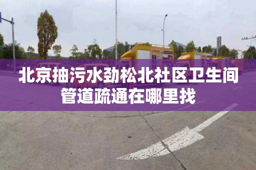 北京抽污水劲松北社区卫生间管道疏通在哪里找