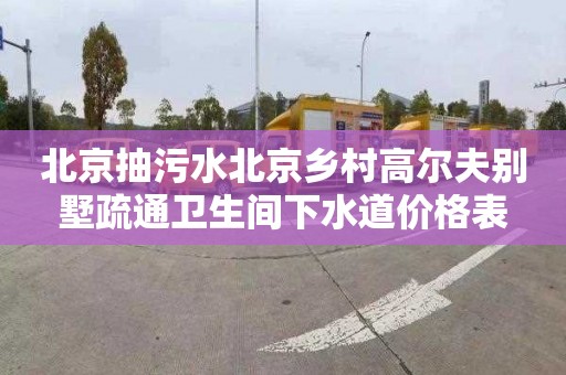 北京抽污水北京乡村高尔夫别墅疏通卫生间下水道价格表