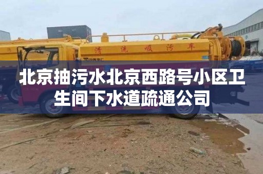 北京抽污水北京西路号小区卫生间下水道疏通公司