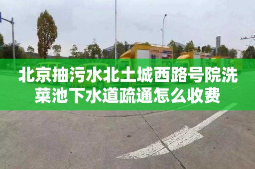 北京抽污水北土城西路号院洗菜池下水道疏通怎么收费