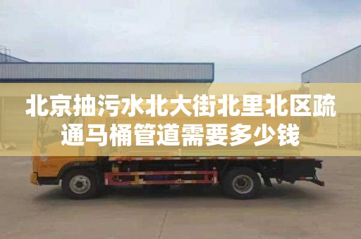 北京抽污水北大街北里北区疏通马桶管道需要多少钱