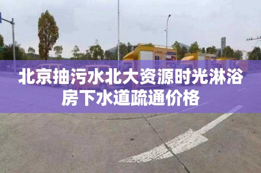 北京抽污水北大资源时光淋浴房下水道疏通价格