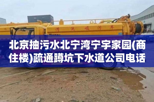 北京抽污水北宁湾宁宇家园(商住楼)疏通蹲坑下水道公司电话