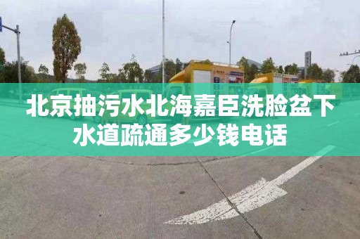 北京抽污水北海嘉臣洗脸盆下水道疏通多少钱电话