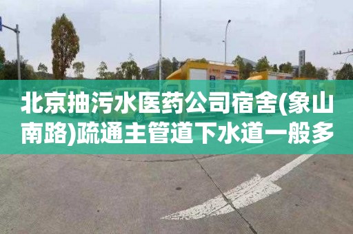 北京抽污水医药公司宿舍(象山南路)疏通主管道下水道一般多少钱