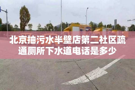 北京抽污水半壁店第二社区疏通厕所下水道电话是多少