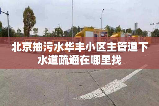 北京抽污水华丰小区主管道下水道疏通在哪里找