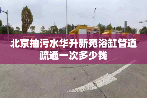 北京抽污水华升新苑浴缸管道疏通一次多少钱