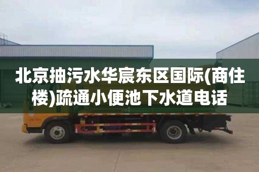 北京抽污水华宸东区国际(商住楼)疏通小便池下水道电话