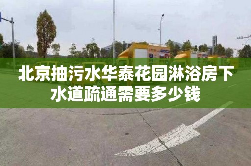 北京抽污水华泰花园淋浴房下水道疏通需要多少钱