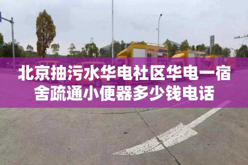 北京抽污水华电社区华电一宿舍疏通小便器多少钱电话