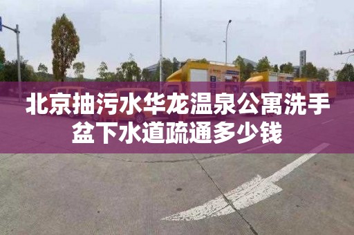 北京抽污水华龙温泉公寓洗手盆下水道疏通多少钱