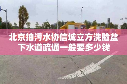 北京抽污水协信城立方洗脸盆下水道疏通一般要多少钱