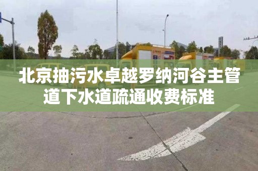 北京抽污水卓越罗纳河谷主管道下水道疏通收费标准