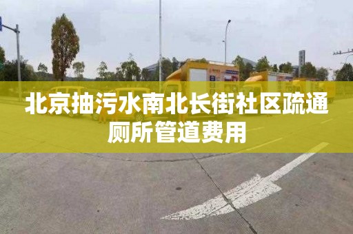 北京抽污水南北长街社区疏通厕所管道费用