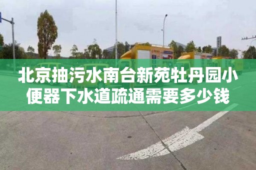 北京抽污水南台新苑牡丹园小便器下水道疏通需要多少钱