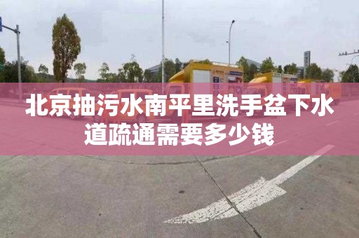 北京抽污水南平里洗手盆下水道疏通需要多少钱