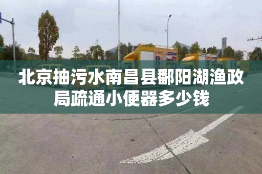 北京抽污水南昌县鄱阳湖渔政局疏通小便器多少钱