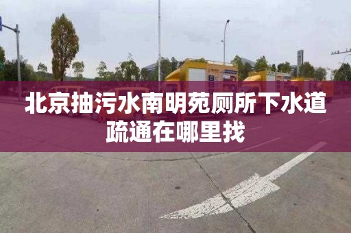 北京抽污水南明苑厕所下水道疏通在哪里找