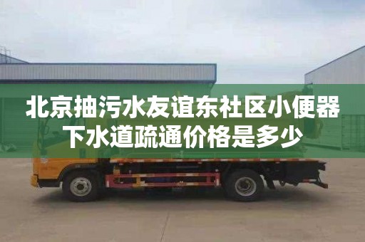 北京抽污水友谊东社区小便器下水道疏通价格是多少